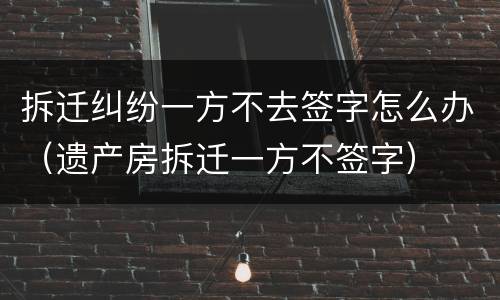拆迁纠纷一方不去签字怎么办（遗产房拆迁一方不签字）