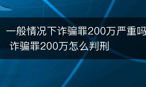 一般情况下诈骗罪200万严重吗 诈骗罪200万怎么判刑