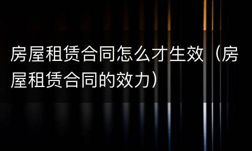 房屋租赁合同怎么才生效（房屋租赁合同的效力）