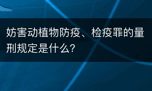 妨害动植物防疫、检疫罪的量刑规定是什么？