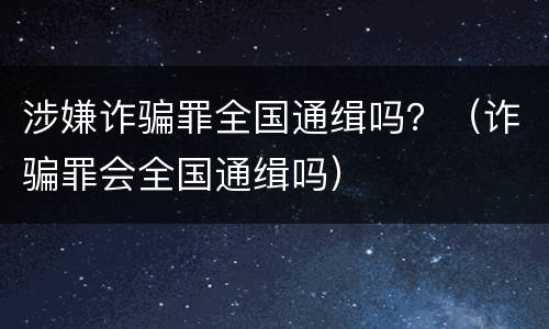 涉嫌诈骗罪全国通缉吗？（诈骗罪会全国通缉吗）