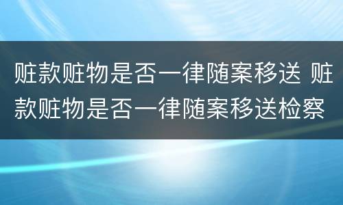 赃款赃物是否一律随案移送 赃款赃物是否一律随案移送检察院