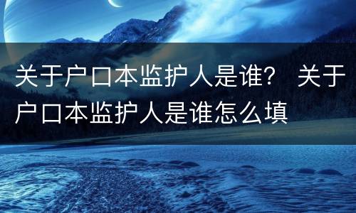 关于户口本监护人是谁？ 关于户口本监护人是谁怎么填