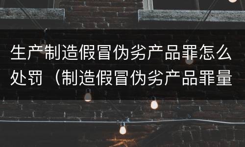 生产制造假冒伪劣产品罪怎么处罚（制造假冒伪劣产品罪量刑）