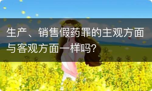 生产、销售假药罪的主观方面与客观方面一样吗？