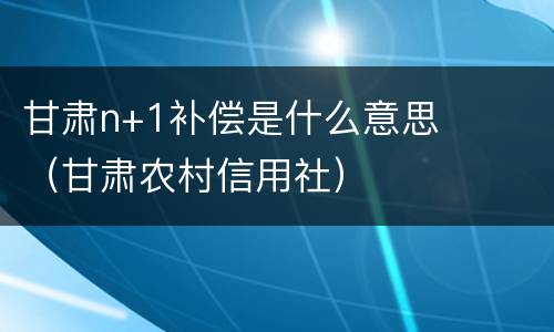 甘肃n+1补偿是什么意思（甘肃农村信用社）