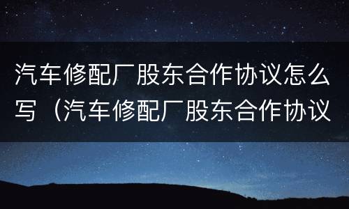 汽车修配厂股东合作协议怎么写（汽车修配厂股东合作协议怎么写的）