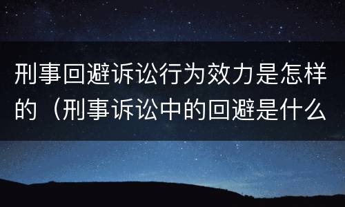 刑事回避诉讼行为效力是怎样的（刑事诉讼中的回避是什么意思）
