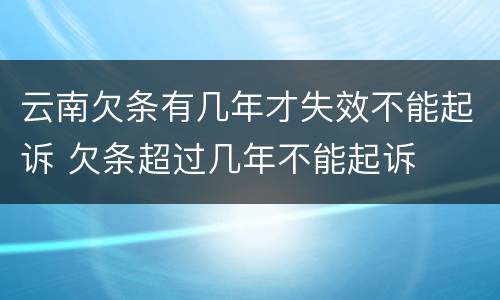 云南欠条有几年才失效不能起诉 欠条超过几年不能起诉