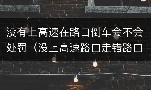 没有上高速在路口倒车会不会处罚（没上高速路口走错路口倒车会扣多少分）