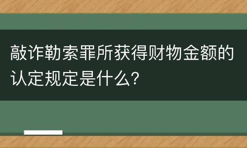 敲诈勒索罪所获得财物金额的认定规定是什么？