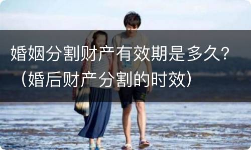 婚姻分割财产有效期是多久？（婚后财产分割的时效）