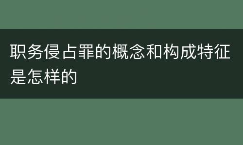 职务侵占罪的概念和构成特征是怎样的