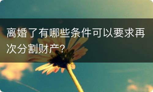 离婚了有哪些条件可以要求再次分割财产？