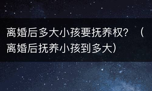 离婚后多大小孩要抚养权？（离婚后抚养小孩到多大）