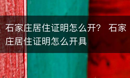 石家庄居住证明怎么开？ 石家庄居住证明怎么开具
