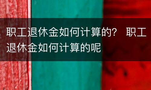 职工退休金如何计算的？ 职工退休金如何计算的呢