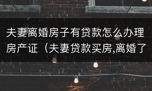 夫妻离婚房子有贷款怎么办理房产证（夫妻贷款买房,离婚了房产证怎么办理）