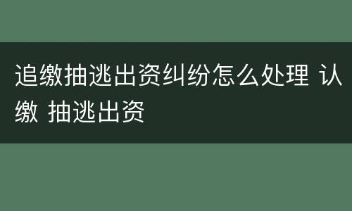 追缴抽逃出资纠纷怎么处理 认缴 抽逃出资