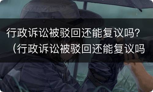 行政诉讼被驳回还能复议吗？（行政诉讼被驳回还能复议吗法院）