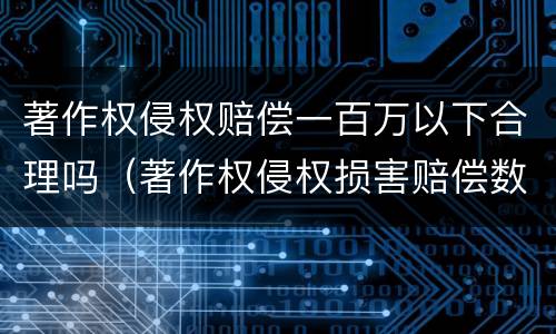 著作权侵权赔偿一百万以下合理吗（著作权侵权损害赔偿数额）
