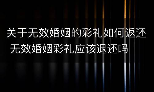 关于无效婚姻的彩礼如何返还 无效婚姻彩礼应该退还吗