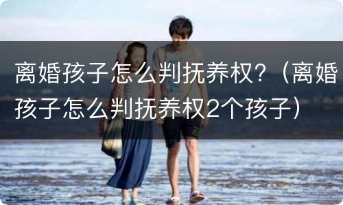 离婚孩子怎么判抚养权?（离婚孩子怎么判抚养权2个孩子）