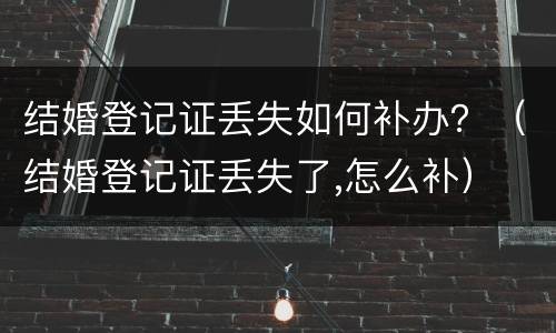 结婚登记证丢失如何补办？（结婚登记证丢失了,怎么补）