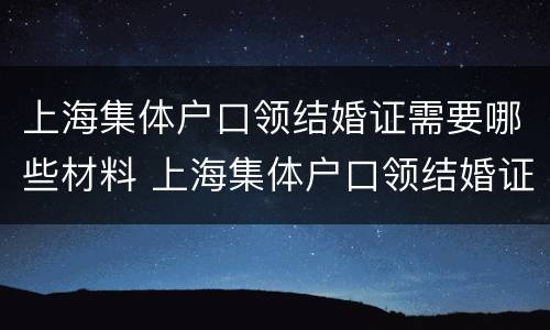 上海集体户口领结婚证需要哪些材料 上海集体户口领结婚证需要哪些材料和手续