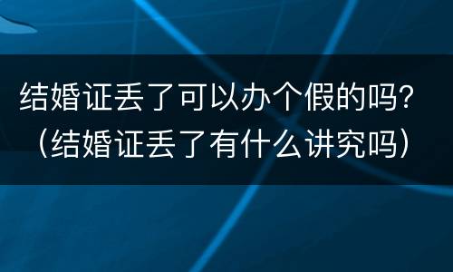 结婚证丢了可以办个假的吗？（结婚证丢了有什么讲究吗）