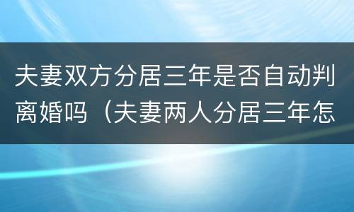 夫妻双方分居三年是否自动判离婚吗（夫妻两人分居三年怎样办理离婚）