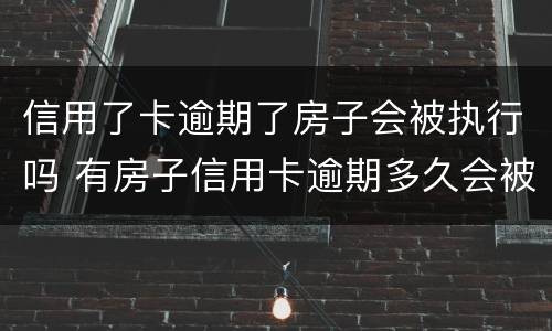 信用了卡逾期了房子会被执行吗 有房子信用卡逾期多久会被起诉