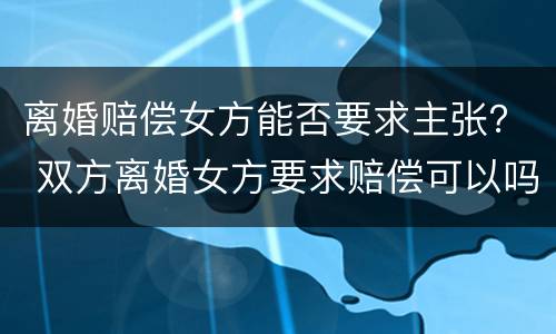 离婚赔偿女方能否要求主张？ 双方离婚女方要求赔偿可以吗