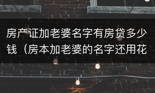房产证加老婆名字有房贷多少钱（房本加老婆的名字还用花钱吗?）