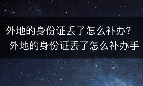 外地的身份证丢了怎么补办？ 外地的身份证丢了怎么补办手机卡