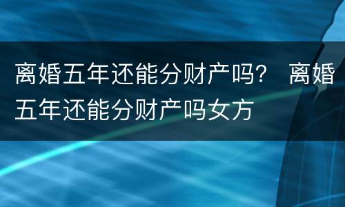 离婚五年还能分财产吗？ 离婚五年还能分财产吗女方