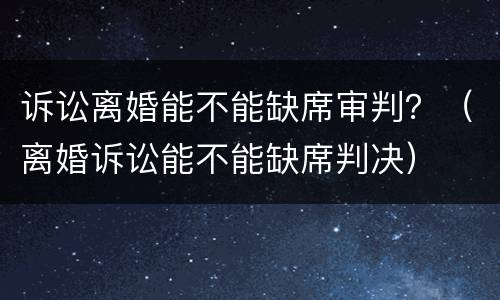 诉讼离婚能不能缺席审判？（离婚诉讼能不能缺席判决）