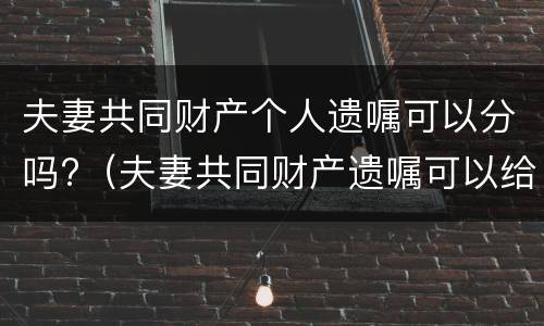 夫妻共同财产个人遗嘱可以分吗?（夫妻共同财产遗嘱可以给别人吗）
