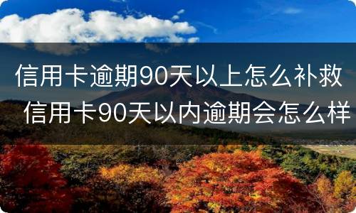 信用卡逾期90天以上怎么补救 信用卡90天以内逾期会怎么样