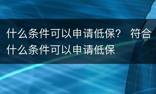 什么条件可以申请低保？ 符合什么条件可以申请低保