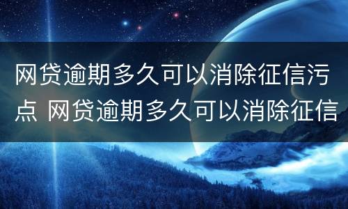 网贷逾期多久可以消除征信污点 网贷逾期多久可以消除征信污点记录