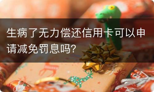 生病了无力偿还信用卡可以申请减免罚息吗？