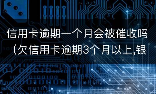 信用卡逾期一个月会被催收吗（欠信用卡逾期3个月以上,银行催收怎么办?）