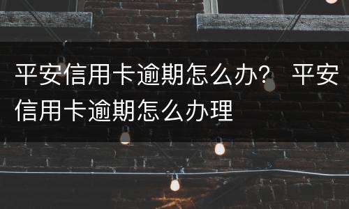 平安信用卡逾期怎么办？ 平安信用卡逾期怎么办理