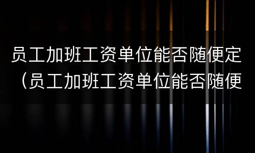 员工加班工资单位能否随便定（员工加班工资单位能否随便定薪）