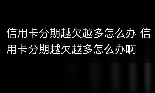 信用卡分期越欠越多怎么办 信用卡分期越欠越多怎么办啊