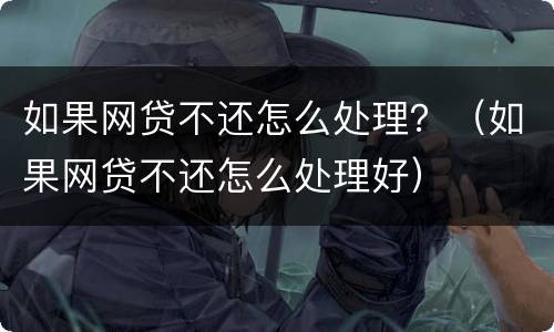 如果网贷不还怎么处理？（如果网贷不还怎么处理好）