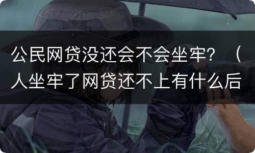 公民网贷没还会不会坐牢？（人坐牢了网贷还不上有什么后果）