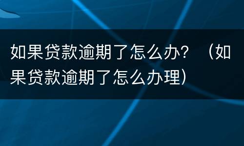 如果贷款逾期了怎么办？（如果贷款逾期了怎么办理）