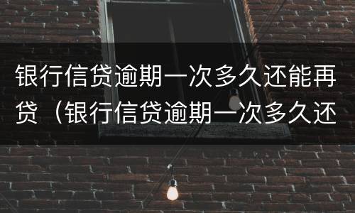 银行信贷逾期一次多久还能再贷（银行信贷逾期一次多久还能再贷一次）